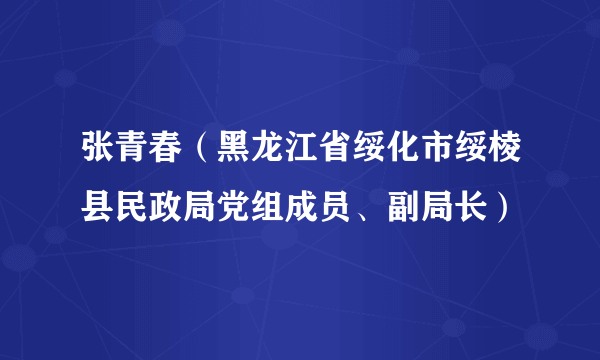 张青春（黑龙江省绥化市绥棱县民政局党组成员、副局长）