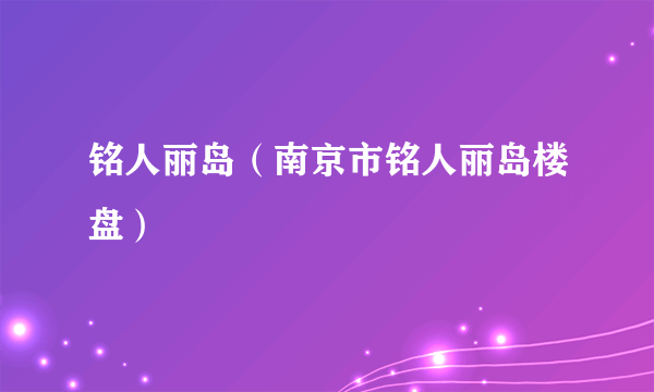 铭人丽岛（南京市铭人丽岛楼盘）