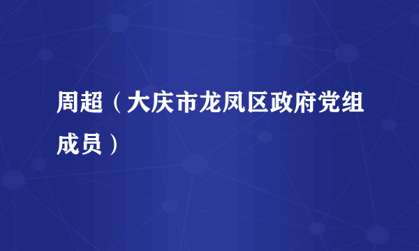 周超（大庆市龙凤区政府党组成员）