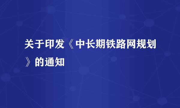 关于印发《中长期铁路网规划》的通知