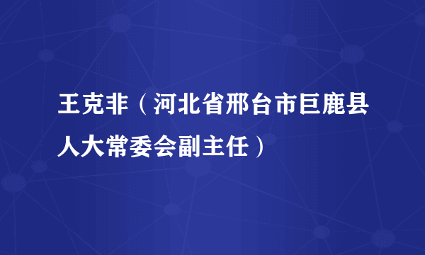 王克非（河北省邢台市巨鹿县人大常委会副主任）