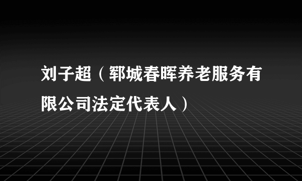 刘子超（郓城春晖养老服务有限公司法定代表人）