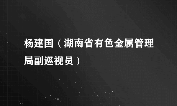 杨建国（湖南省有色金属管理局副巡视员）