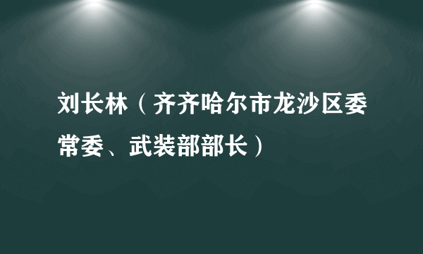 刘长林（齐齐哈尔市龙沙区委常委、武装部部长）