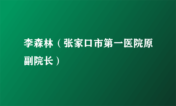 李森林（张家口市第一医院原副院长）