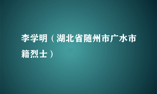 李学明（湖北省随州市广水市籍烈士）