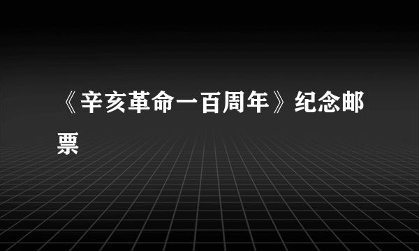 《辛亥革命一百周年》纪念邮票