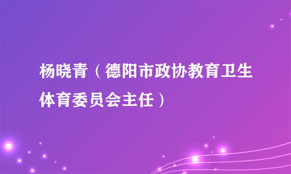 杨晓青（德阳市政协教育卫生体育委员会主任）