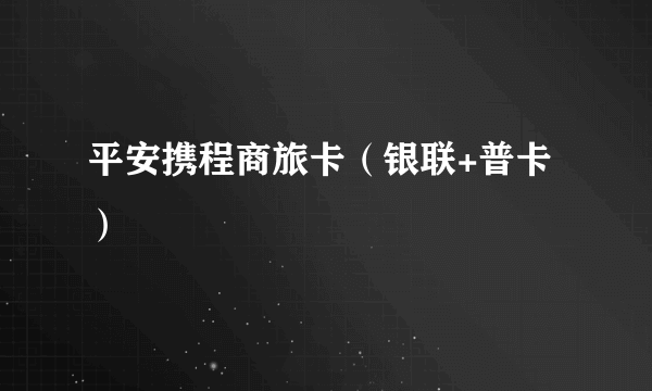 平安携程商旅卡（银联+普卡）