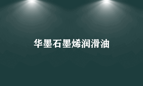 华墨石墨烯润滑油