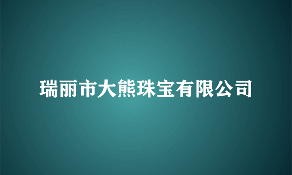 瑞丽市大熊珠宝有限公司