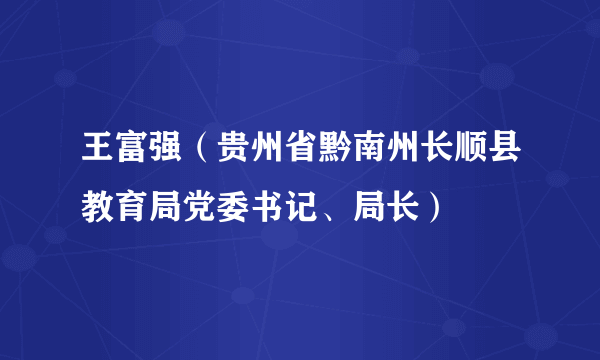 王富强（贵州省黔南州长顺县教育局党委书记、局长）