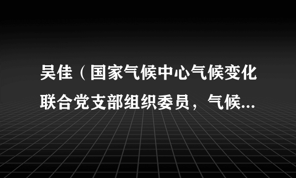 吴佳（国家气候中心气候变化联合党支部组织委员，气候变化监测预估室副研究员）