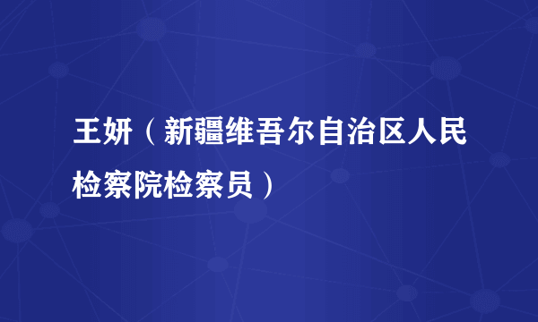 王妍（新疆维吾尔自治区人民检察院检察员）