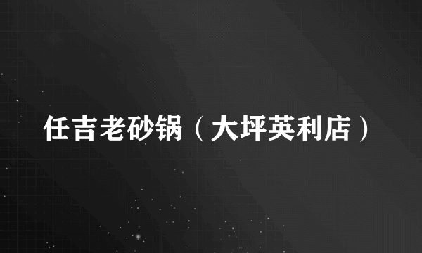 任吉老砂锅（大坪英利店）