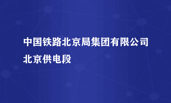 中国铁路北京局集团有限公司北京供电段