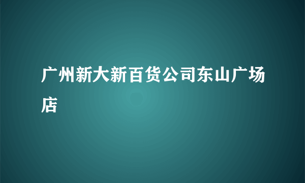 广州新大新百货公司东山广场店