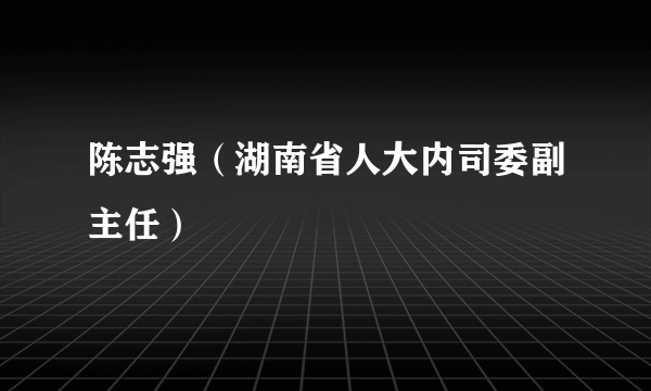 陈志强（湖南省人大内司委副主任）
