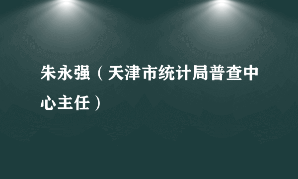 朱永强（天津市统计局普查中心主任）