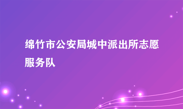 绵竹市公安局城中派出所志愿服务队