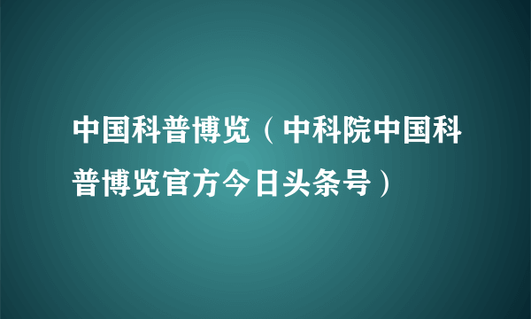 中国科普博览（中科院中国科普博览官方今日头条号）