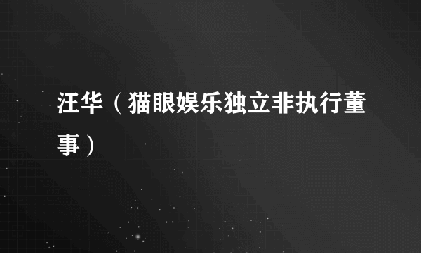 汪华（猫眼娱乐独立非执行董事）