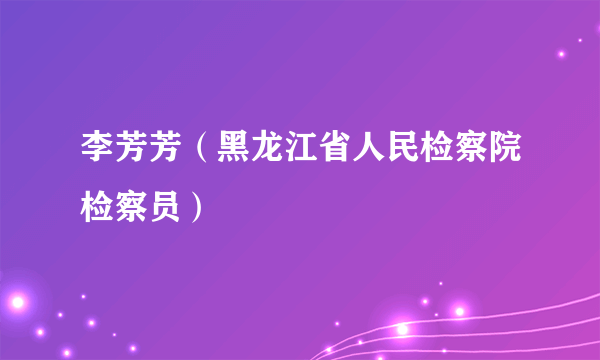 李芳芳（黑龙江省人民检察院检察员）
