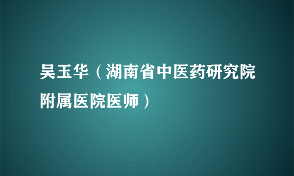 吴玉华（湖南省中医药研究院附属医院医师）