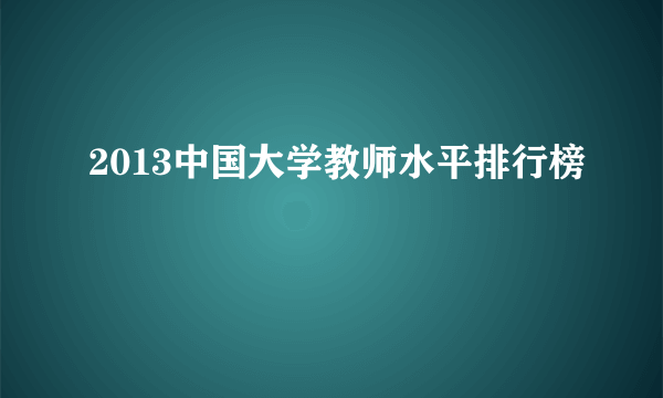 2013中国大学教师水平排行榜