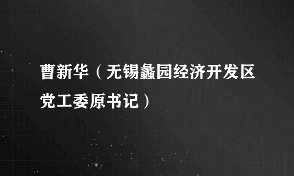 曹新华（无锡蠡园经济开发区党工委原书记）