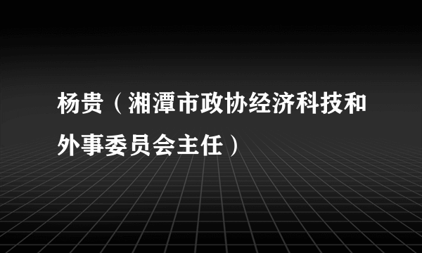 杨贵（湘潭市政协经济科技和外事委员会主任）