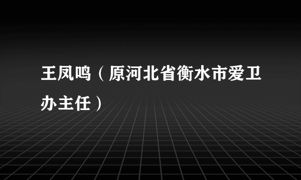 王凤鸣（原河北省衡水市爱卫办主任）