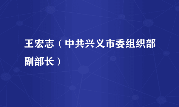 王宏志（中共兴义市委组织部副部长）