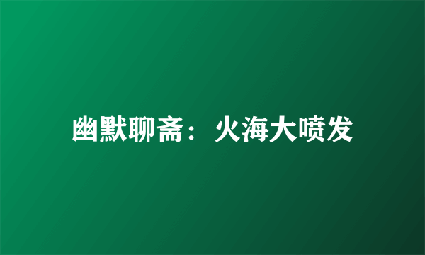 幽默聊斋：火海大喷发