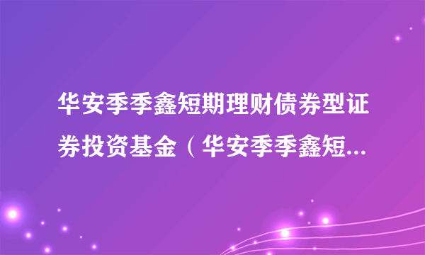 华安季季鑫短期理财债券型证券投资基金（华安季季鑫短期理财债券B）
