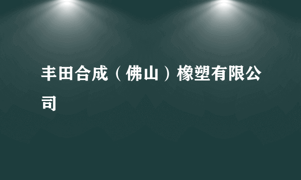 丰田合成（佛山）橡塑有限公司