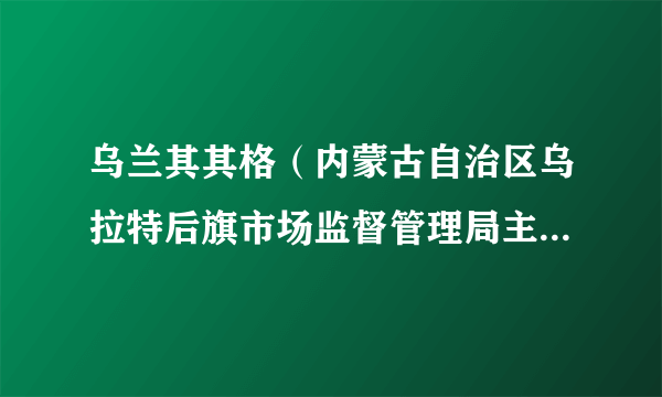 乌兰其其格（内蒙古自治区乌拉特后旗市场监督管理局主任科员）