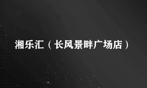 湘乐汇（长风景畔广场店）