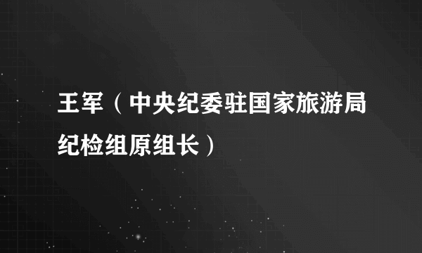 王军（中央纪委驻国家旅游局纪检组原组长）