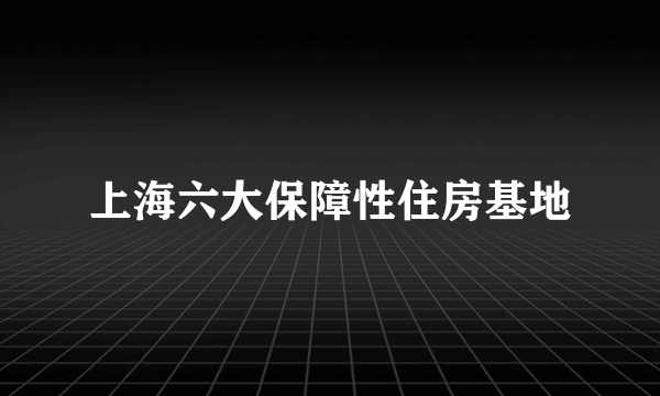 上海六大保障性住房基地