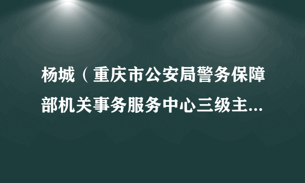 杨城（重庆市公安局警务保障部机关事务服务中心三级主任科员）