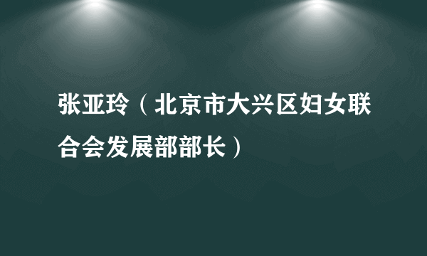 张亚玲（北京市大兴区妇女联合会发展部部长）