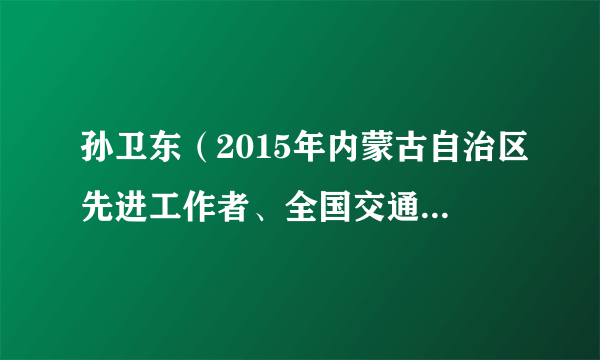 孙卫东（2015年内蒙古自治区先进工作者、全国交通系统先进工作者，高级技师）