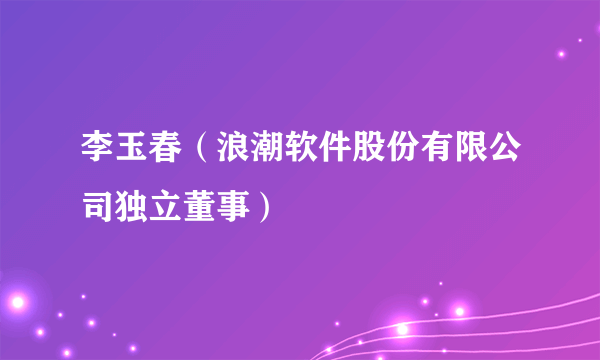 李玉春（浪潮软件股份有限公司独立董事）