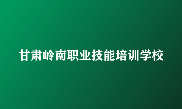 甘肃岭南职业技能培训学校