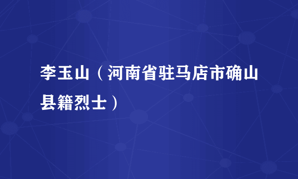 李玉山（河南省驻马店市确山县籍烈士）