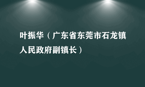 叶振华（广东省东莞市石龙镇人民政府副镇长）