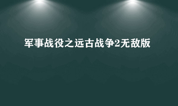 军事战役之远古战争2无敌版