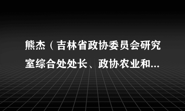 熊杰（吉林省政协委员会研究室综合处处长、政协农业和农村委员会副主任）
