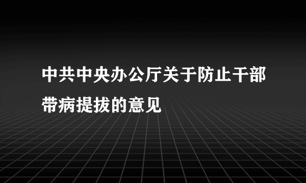 中共中央办公厅关于防止干部带病提拔的意见